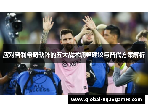 应对普利希奇缺阵的五大战术调整建议与替代方案解析