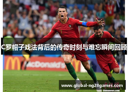 C罗帽子戏法背后的传奇时刻与难忘瞬间回顾