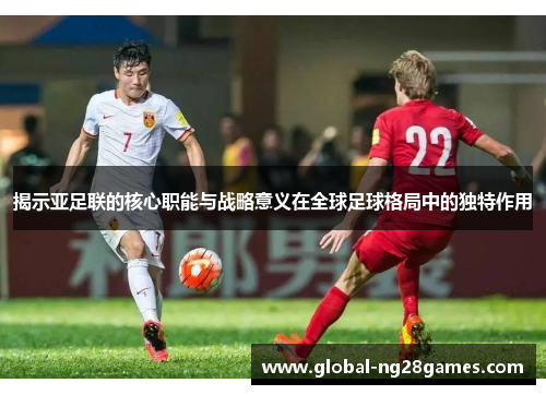 揭示亚足联的核心职能与战略意义在全球足球格局中的独特作用