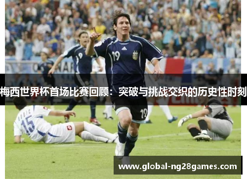 梅西世界杯首场比赛回顾：突破与挑战交织的历史性时刻