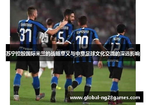 苏宁控股国际米兰的战略意义与中意足球文化交流的深远影响