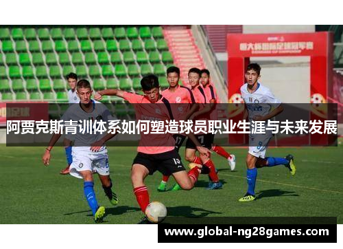 阿贾克斯青训体系如何塑造球员职业生涯与未来发展