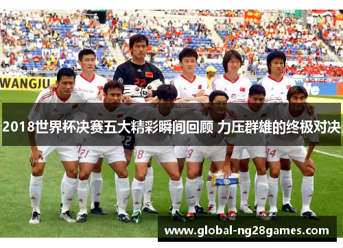 2018世界杯决赛五大精彩瞬间回顾 力压群雄的终极对决
