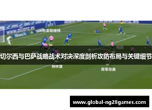 切尔西与巴萨战略战术对决深度剖析攻防布局与关键细节