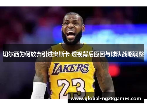 切尔西为何放弃引进奥斯卡 透视背后原因与球队战略调整