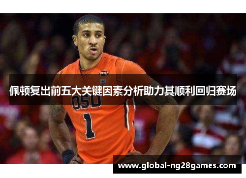 佩顿复出前五大关键因素分析助力其顺利回归赛场
