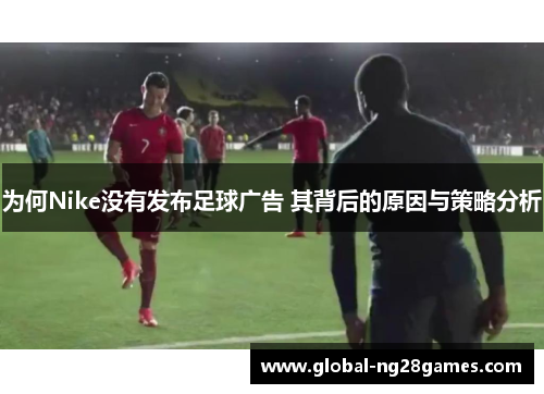 为何Nike没有发布足球广告 其背后的原因与策略分析
