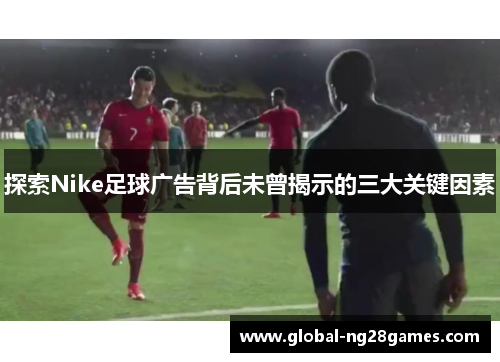 探索Nike足球广告背后未曾揭示的三大关键因素