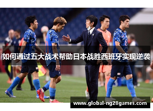 如何通过五大战术帮助日本战胜西班牙实现逆袭
