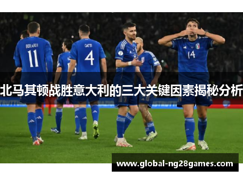 北马其顿战胜意大利的三大关键因素揭秘分析