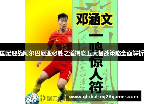 国足迎战阿尔巴尼亚必胜之道揭晓五大备战策略全面解析