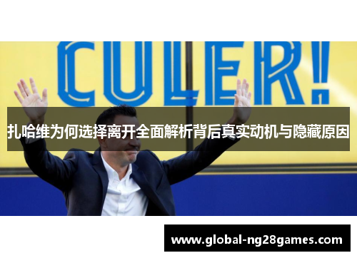 扎哈维为何选择离开全面解析背后真实动机与隐藏原因