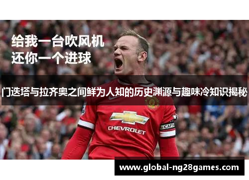 门迭塔与拉齐奥之间鲜为人知的历史渊源与趣味冷知识揭秘