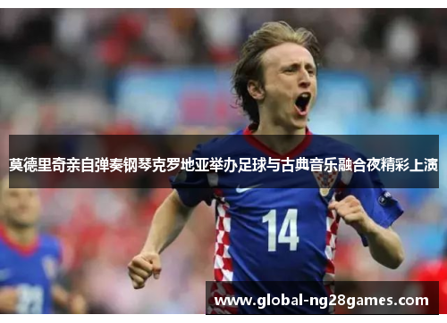 莫德里奇亲自弹奏钢琴克罗地亚举办足球与古典音乐融合夜精彩上演 莫德里奇亲自弹奏钢琴克罗地亚举办足球与古典音乐融合夜精彩上演