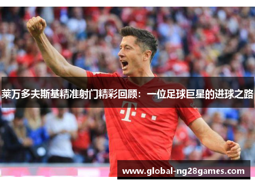 莱万多夫斯基精准射门精彩回顾:一位足球巨星的进球之路 莱万多夫斯基精准射门精彩回顾:一位足球巨星的进球之路