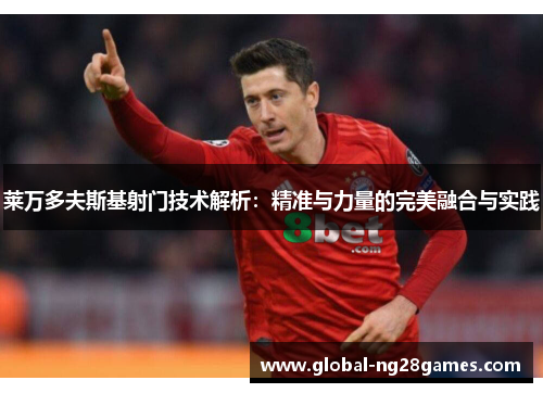 莱万多夫斯基射门技术解析:精准与力量的完美融合与实践 莱万多夫斯基射门技术解析:精准与力量的完美融合与实践