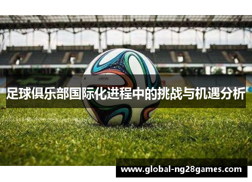 足球俱乐部国际化进程中的挑战与机遇分析 足球俱乐部国际化进程中的挑战与机遇分析