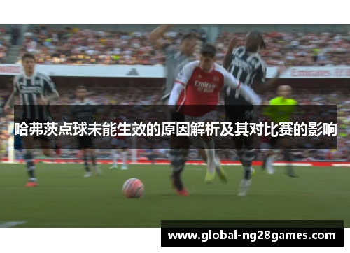 哈弗茨点球未能生效的原因解析及其对比赛的影响 哈弗茨点球未能生效的原因解析及其对比赛的影响