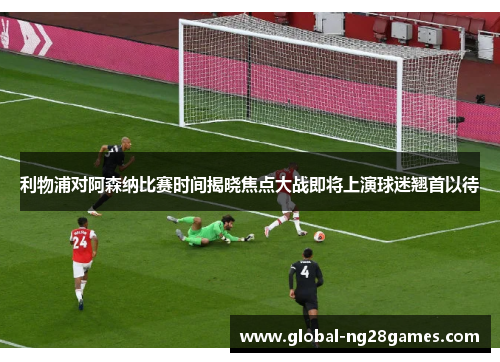 利物浦对阿森纳比赛时间揭晓焦点大战即将上演球迷翘首以待