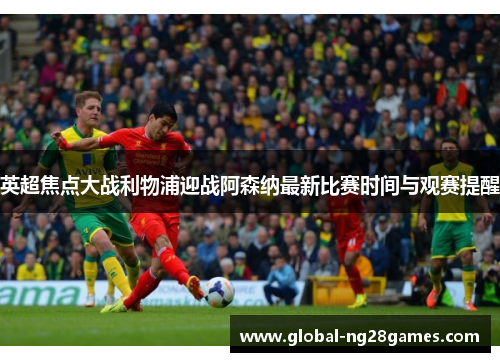 英超焦点大战利物浦迎战阿森纳最新比赛时间与观赛提醒