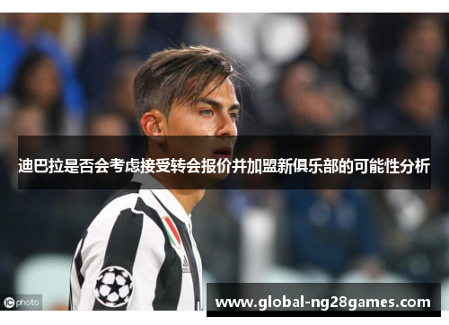 迪巴拉是否会考虑接受转会报价并加盟新俱乐部的可能性分析