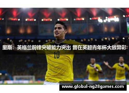 里斯：英格兰前锋突破能力突出 曾在英超青年杯大放异彩