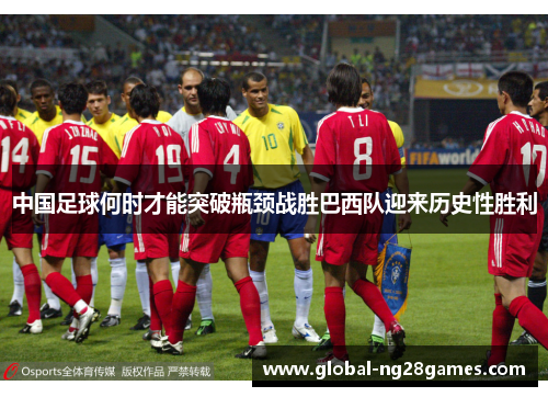 中国足球何时才能突破瓶颈战胜巴西队迎来历史性胜利 中国足球何时才能突破瓶颈战胜巴西队迎来历史性胜利