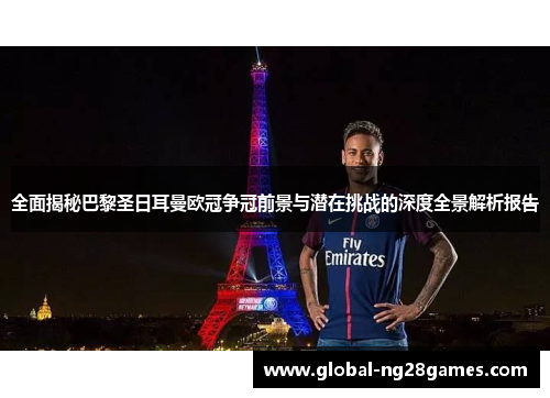全面揭秘巴黎圣日耳曼欧冠争冠前景与潜在挑战的深度全景解析报告