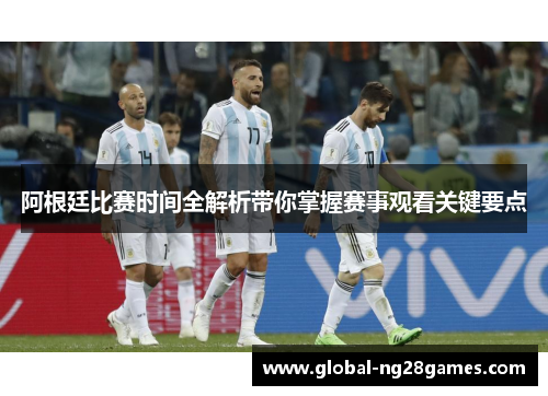 阿根廷比赛时间全解析带你掌握赛事观看关键要点