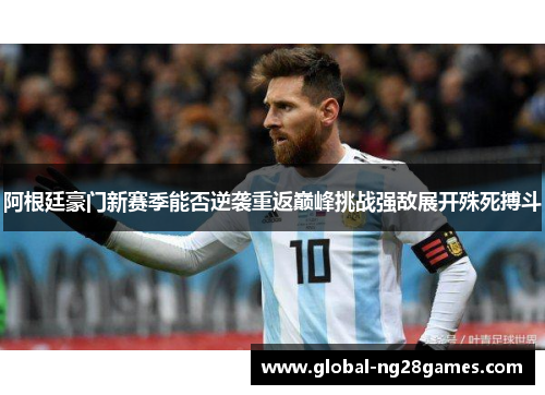 阿根廷豪门新赛季能否逆袭重返巅峰挑战强敌展开殊死搏斗 阿根廷豪门新赛季能否逆袭重返巅峰挑战强敌展开殊死搏斗