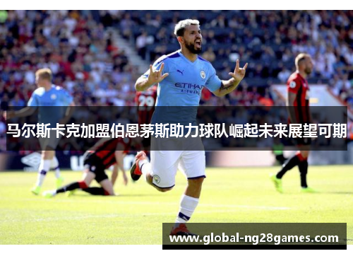 马尔斯卡克加盟伯恩茅斯助力球队崛起未来展望可期