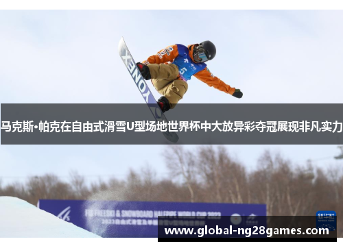 马克斯·帕克在自由式滑雪U型场地世界杯中大放异彩夺冠展现非凡实力