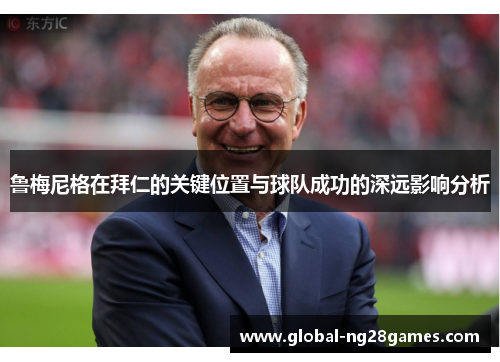 鲁梅尼格在拜仁的关键位置与球队成功的深远影响分析