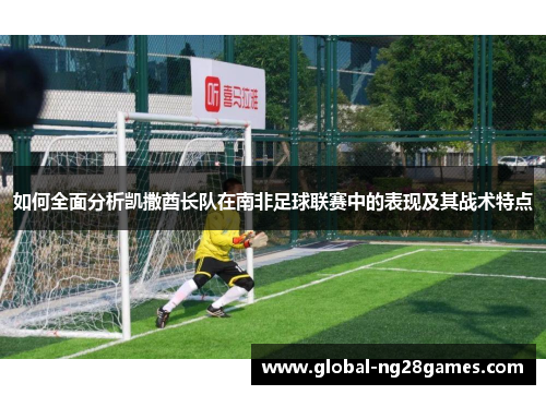 如何全面分析凯撒酋长队在南非足球联赛中的表现及其战术特点