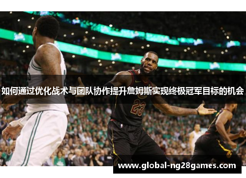 如何通过优化战术与团队协作提升詹姆斯实现终极冠军目标的机会