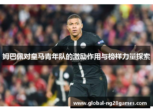 姆巴佩对皇马青年队的激励作用与榜样力量探索