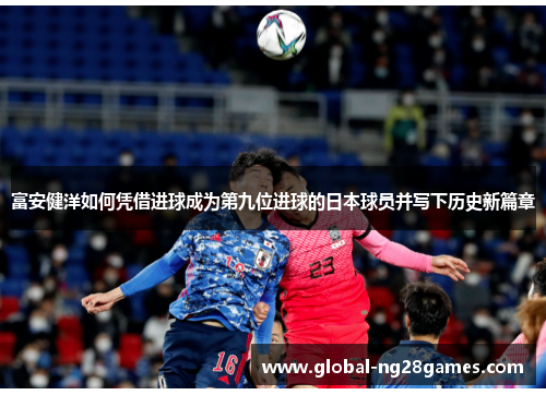 富安健洋如何凭借进球成为第九位进球的日本球员并写下历史新篇章