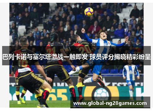 巴列卡诺与塞尔塔激战一触即发 球员评分揭晓精彩纷呈