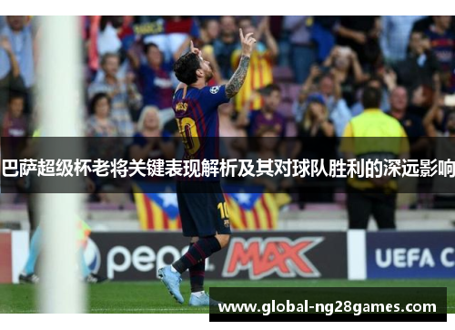 巴萨超级杯老将关键表现解析及其对球队胜利的深远影响