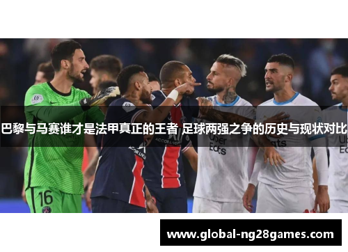 巴黎与马赛谁才是法甲真正的王者 足球两强之争的历史与现状对比
