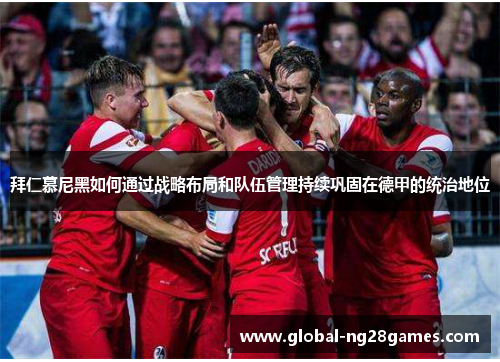 拜仁慕尼黑如何通过战略布局和队伍管理持续巩固在德甲的统治地位