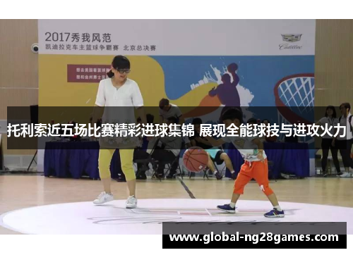 托利索近五场比赛精彩进球集锦 展现全能球技与进攻火力