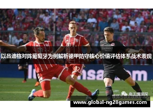 以吕迪格对阵葡萄牙为例解析德甲防守核心价值评估体系战术表现