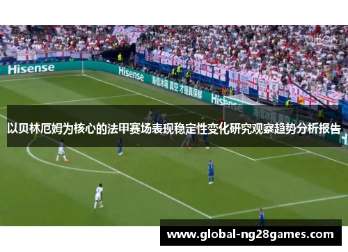 以贝林厄姆为核心的法甲赛场表现稳定性变化研究观察趋势分析报告