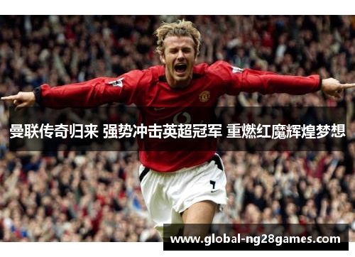 曼联传奇归来 强势冲击英超冠军 重燃红魔辉煌梦想