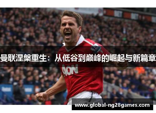 曼联涅槃重生：从低谷到巅峰的崛起与新篇章