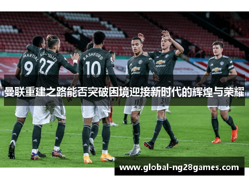 曼联重建之路能否突破困境迎接新时代的辉煌与荣耀