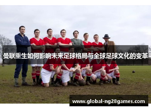 曼联重生如何影响未来足球格局与全球足球文化的变革
