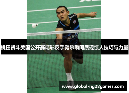 桃田贤斗美国公开赛精彩反手劈杀瞬间展现惊人技巧与力量