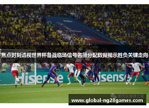 焦点时刻透视世界杯备战临场信号名额分配数据揭示胜负关键走向